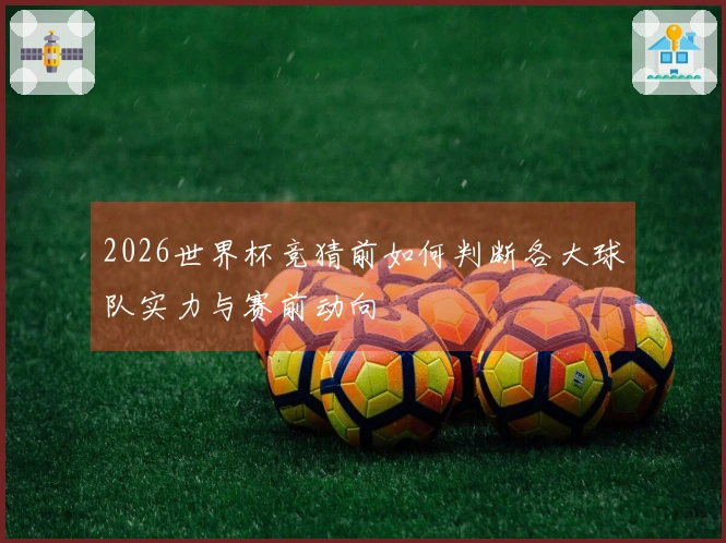 2026世界杯竞猜前如何判断各大球队实力与赛前动向