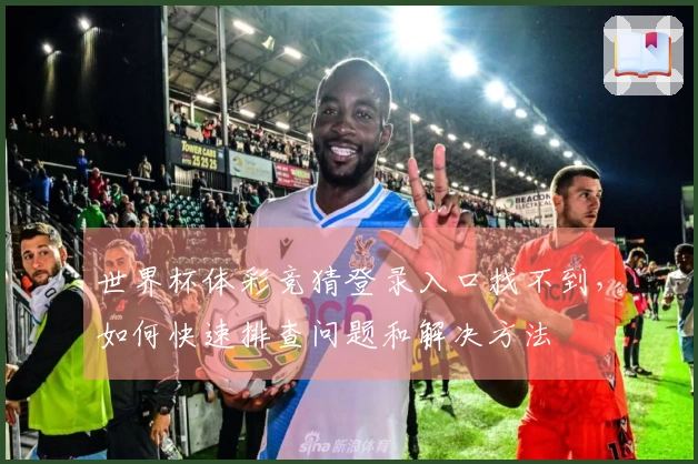 世界杯体彩竞猜登录入口找不到，如何快速排查问题和解决方法