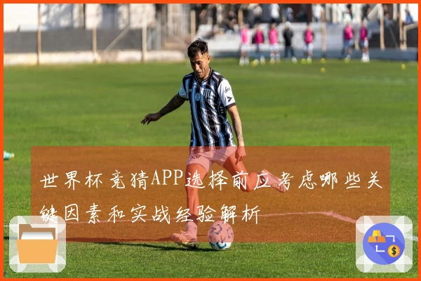 世界杯竞猜APP选择前应考虑哪些关键因素和实战经验解析