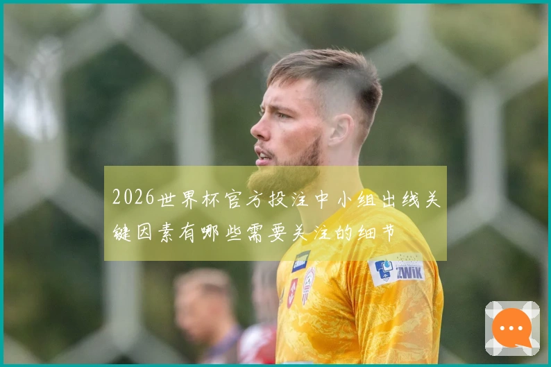 2026世界杯官方投注中小组出线关键因素有哪些需要关注的细节