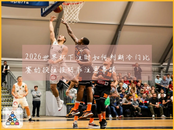 2026世界杯下注时如何判断冷门比赛的投注技巧和注意事项